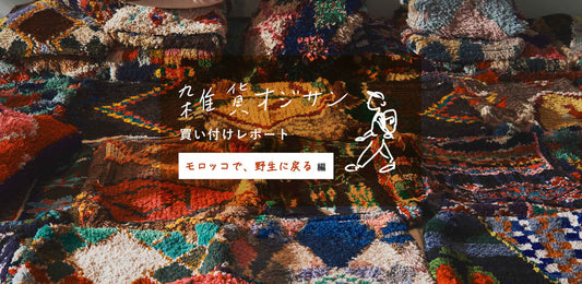 【雑貨オジサン 買い付けレポート】vol.1 モロッコで、野生に戻る編